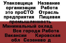 Упаковщица › Название организации ­ Работа-это проСТО › Отрасль предприятия ­ Пищевая промышленность › Минимальный оклад ­ 20 000 - Все города Работа » Вакансии   . Кировская обл.,Сезенево д.